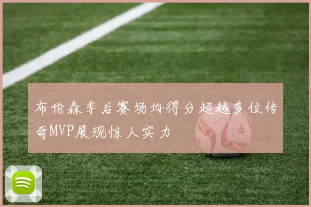 布伦森季后赛场均得分超越多位传奇MVP展现惊人实力