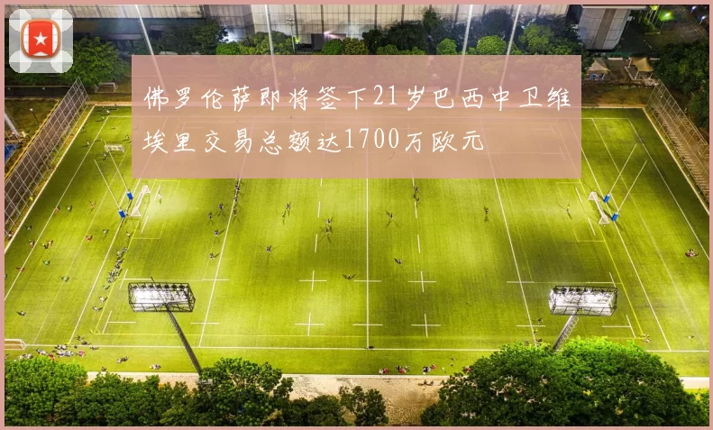 佛罗伦萨即将签下21岁巴西中卫维埃里交易总额达1700万欧元