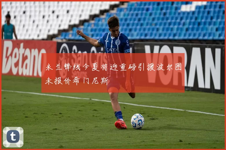 米兰锋线今夏将迎重磅引援波尔图未报价希门尼斯