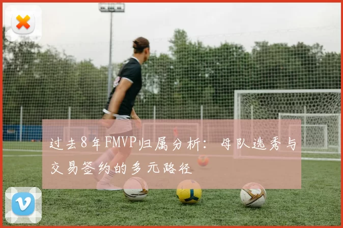 过去8年FMVP归属分析：母队选秀与交易签约的多元路径