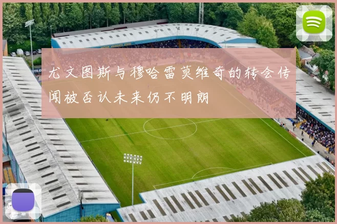 尤文图斯与穆哈雷莫维奇的转会传闻被否认未来仍不明朗
