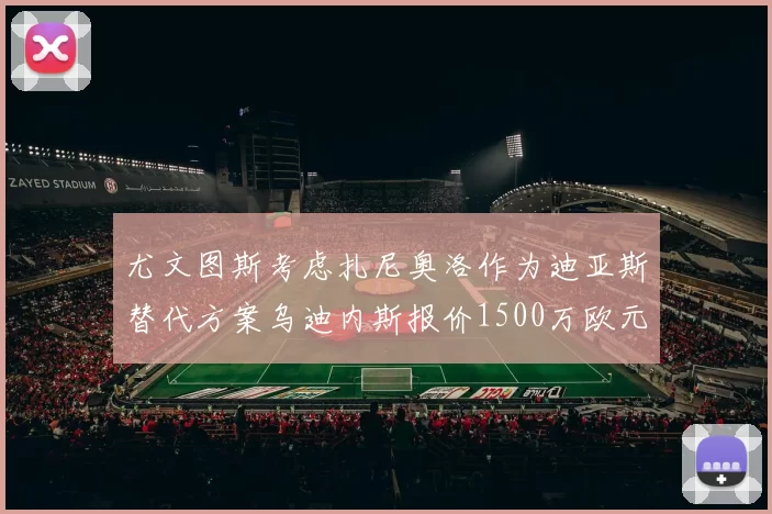 尤文图斯考虑扎尼奥洛作为迪亚斯替代方案乌迪内斯报价1500万欧元起步