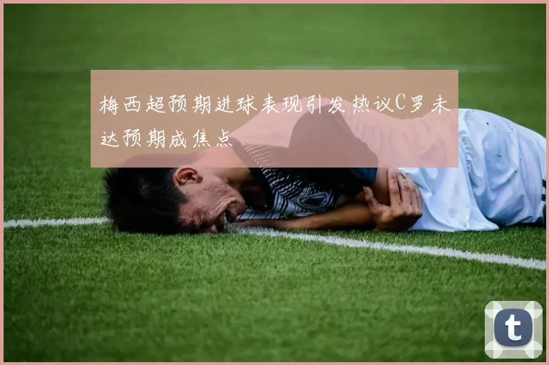 梅西超预期进球表现引发热议C罗未达预期成焦点