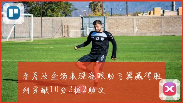 李月汝全场表现亮眼助飞翼赢得胜利贡献10分3板2助攻
