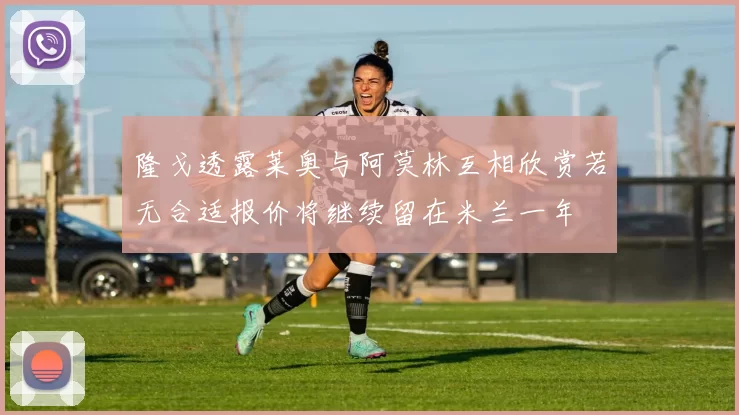 隆戈透露莱奥与阿莫林互相欣赏若无合适报价将继续留在米兰一年