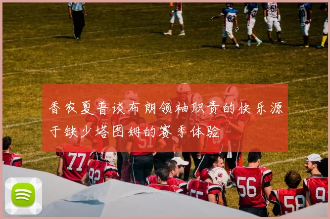 香农夏普谈布朗领袖职责的快乐源于缺少塔图姆的赛季体验