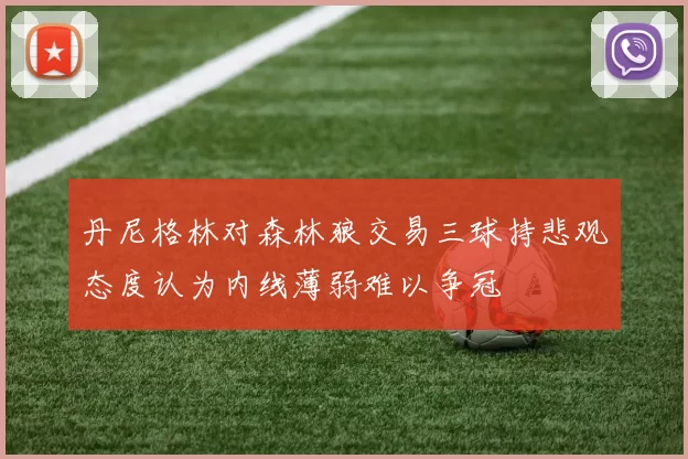 丹尼格林对森林狼交易三球持悲观态度认为内线薄弱难以争冠