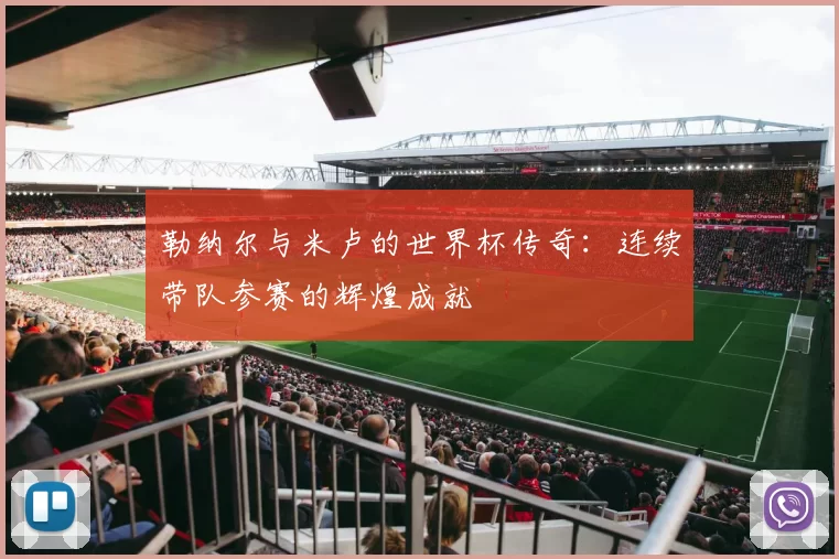 勒纳尔与米卢的世界杯传奇:连续带队参赛的辉煌成就