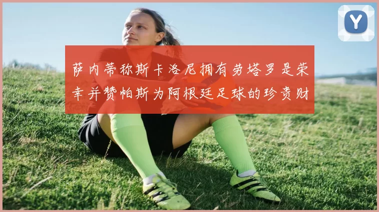 萨内蒂称斯卡洛尼拥有劳塔罗是荣幸并赞帕斯为阿根廷足球的珍贵财富