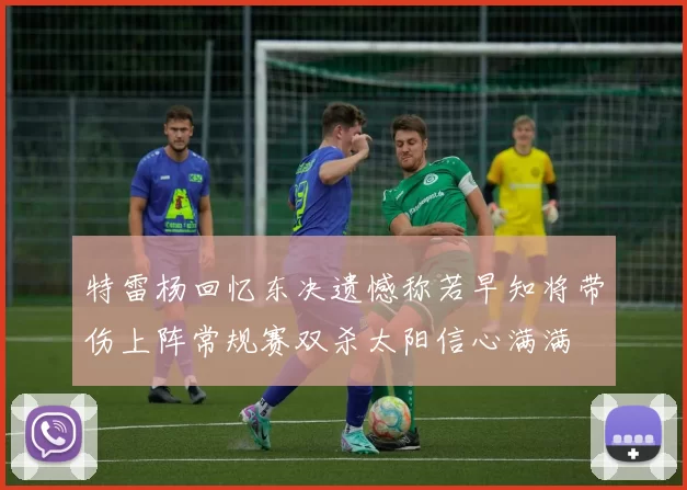 特雷杨回忆东决遗憾称若早知将带伤上阵常规赛双杀太阳信心满满